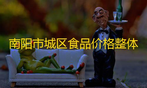 暗区作弊菜单(悬浮球)南阳市城区食品价格整体平稳 白萝卜价格上涨